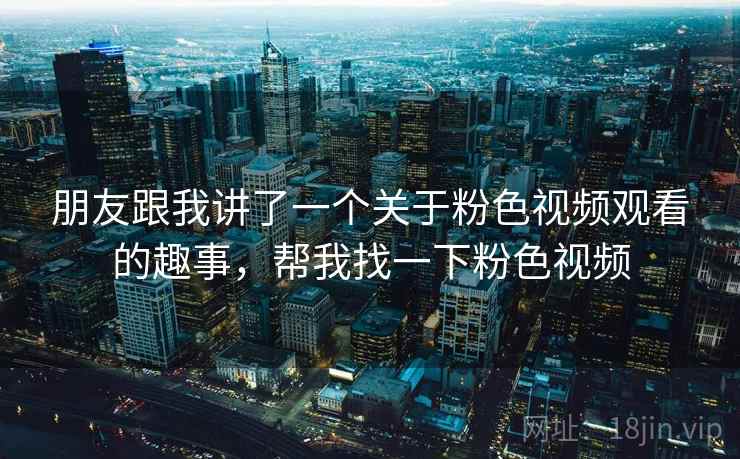 朋友跟我讲了一个关于粉色视频观看的趣事，帮我找一下粉色视频