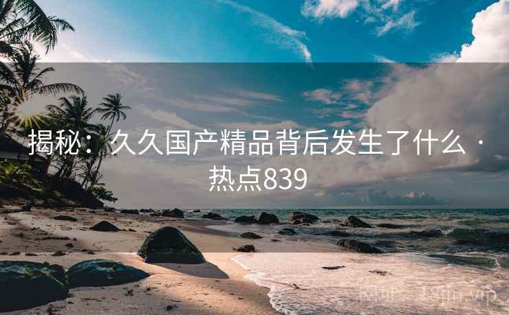 揭秘：久久国产精品背后发生了什么 · 热点839