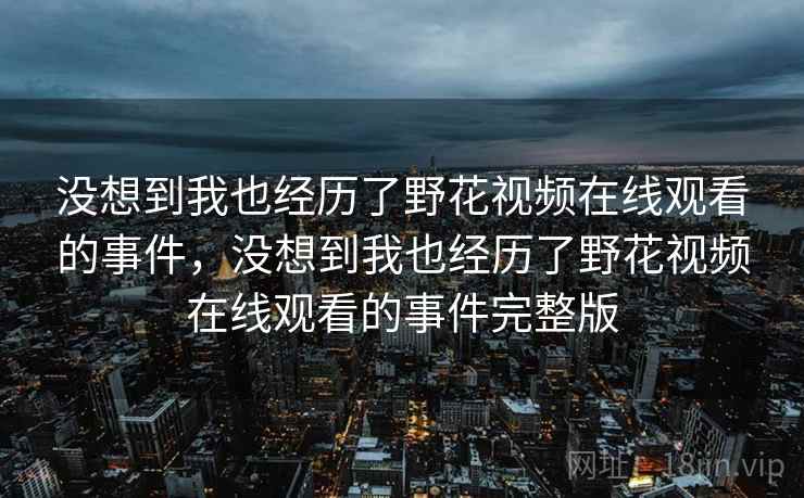 没想到我也经历了野花视频在线观看的事件，没想到我也经历了野花视频在线观看的事件完整版
