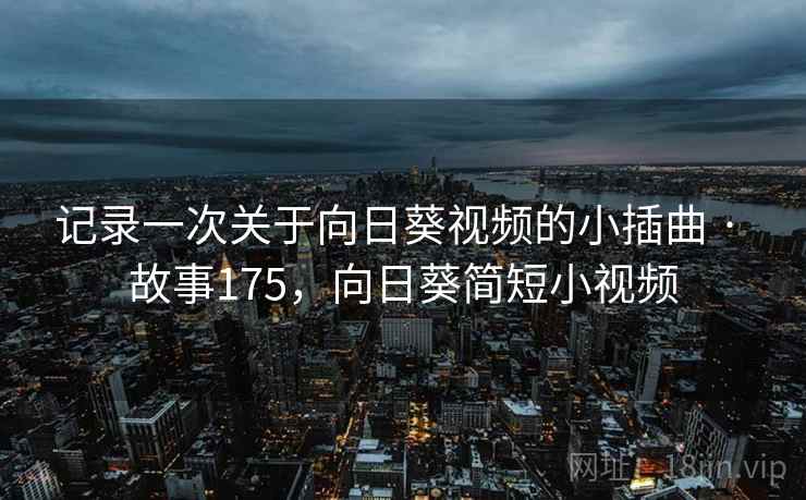 记录一次关于向日葵视频的小插曲 · 故事175，向日葵简短小视频
