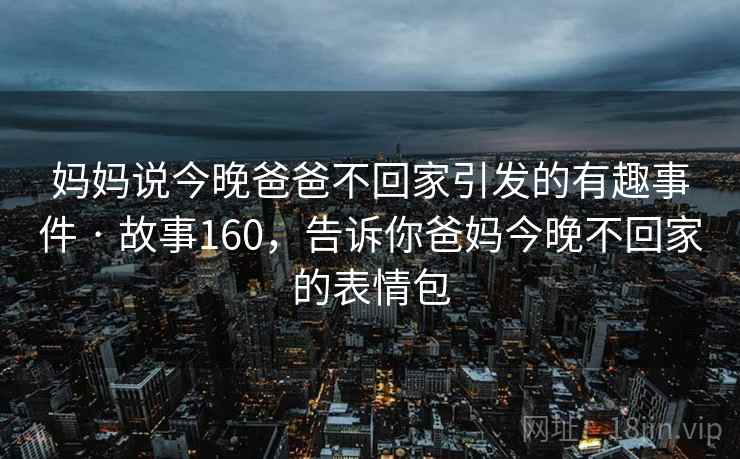 妈妈说今晚爸爸不回家引发的有趣事件 · 故事160，告诉你爸妈今晚不回家的表情包