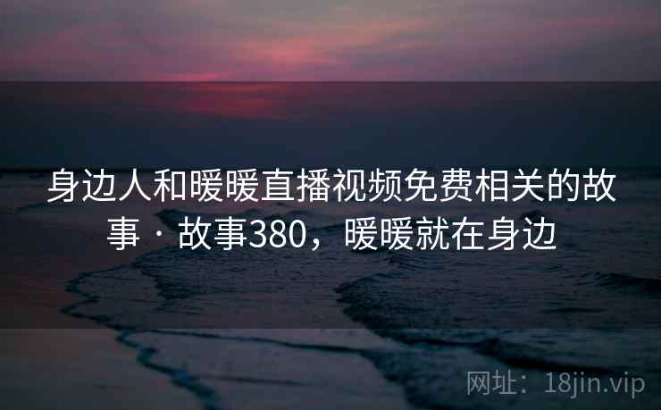 身边人和暖暖直播视频免费相关的故事 · 故事380，暖暖就在身边