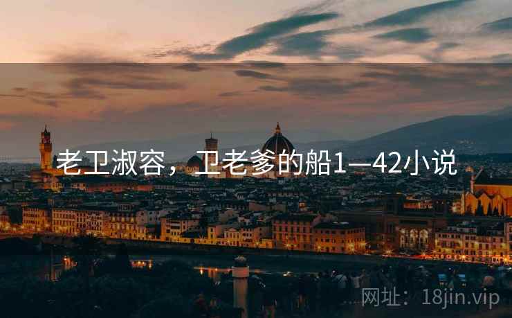 老卫淑容，卫老爹的船1—42小说