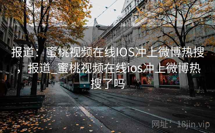 报道：蜜桃视频在线IOS冲上微博热搜，报道_蜜桃视频在线ios冲上微博热搜了吗