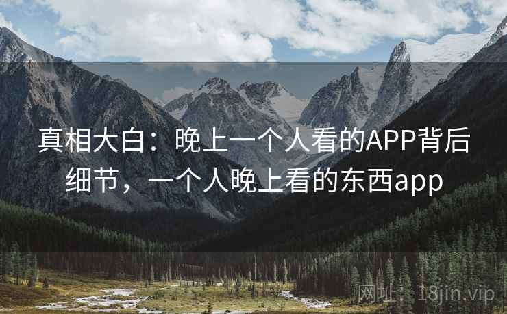 真相大白：晚上一个人看的APP背后细节，一个人晚上看的东西app