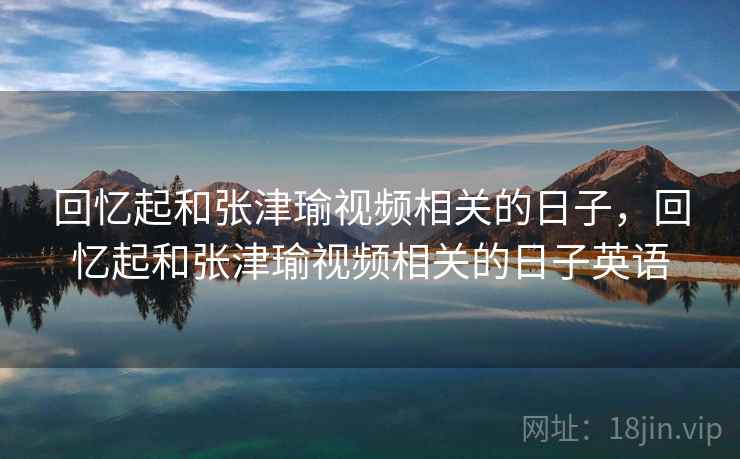 回忆起和张津瑜视频相关的日子，回忆起和张津瑜视频相关的日子英语