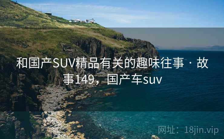 和国产SUV精品有关的趣味往事 · 故事149，国产车suv
