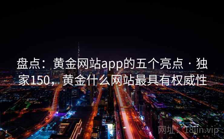 盘点：黄金网站app的五个亮点 · 独家150，黄金什么网站最具有权威性