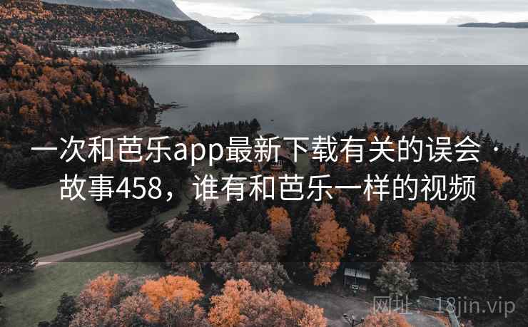 一次和芭乐app最新下载有关的误会 · 故事458，谁有和芭乐一样的视频