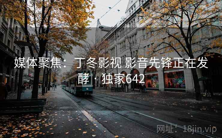 媒体聚焦:丁冬影视 影音先锋正在发酵 · 独家642 媒体聚焦:丁冬影视 影音先锋正在发酵 · 独家642