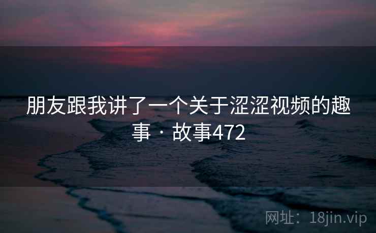 朋友跟我讲了一个关于涩涩视频的趣事 · 故事472