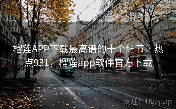 榴莲APP下载最离谱的十个细节 · 热点931，榴莲app软件官方下载