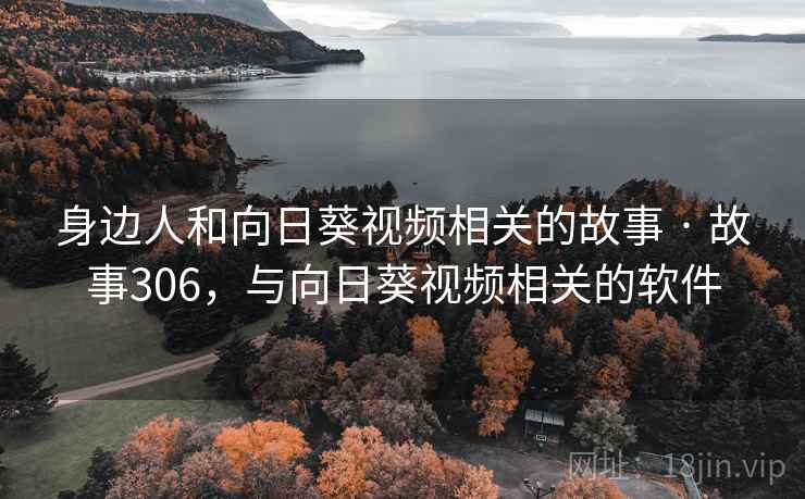 身边人和向日葵视频相关的故事 · 故事306,与向日葵视频相关的软件 身边人和向日葵视频相关的故事 · 故事306,与向日葵视频相关的软件