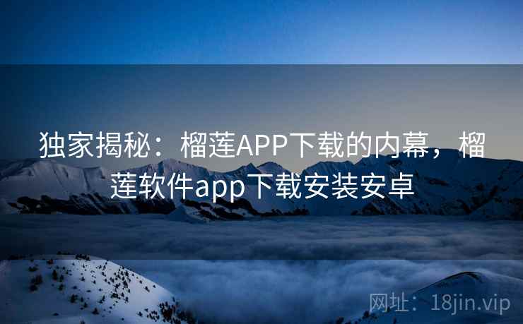 独家揭秘：榴莲APP下载的内幕，榴莲软件app下载安装安卓