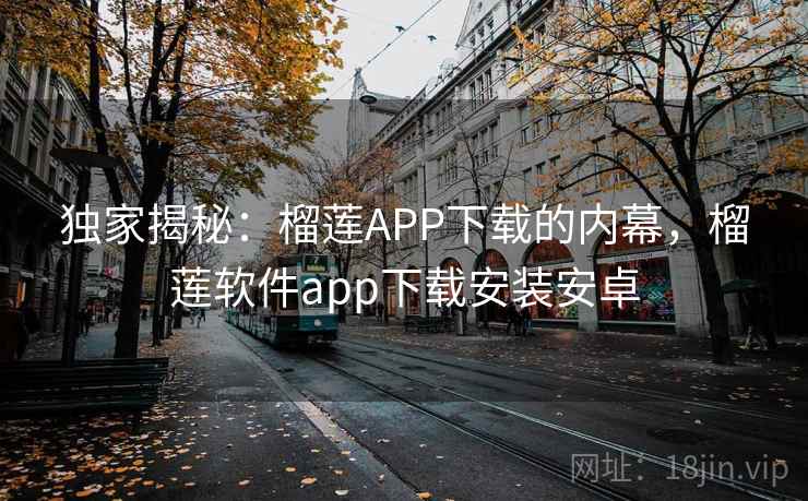 独家揭秘：榴莲APP下载的内幕，榴莲软件app下载安装安卓