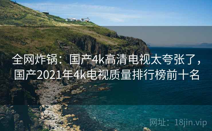 全网炸锅：国产4k高清电视太夸张了，国产2021年4k电视质量排行榜前十名