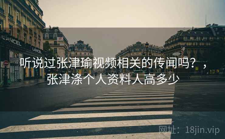 听说过张津瑜视频相关的传闻吗？，张津涤个人资料人高多少
