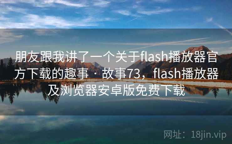 朋友跟我讲了一个关于flash播放器官方下载的趣事 · 故事73，flash播放器及浏览器安卓版免费下载