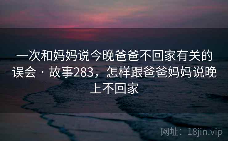 一次和妈妈说今晚爸爸不回家有关的误会 · 故事283，怎样跟爸爸妈妈说晚上不回家