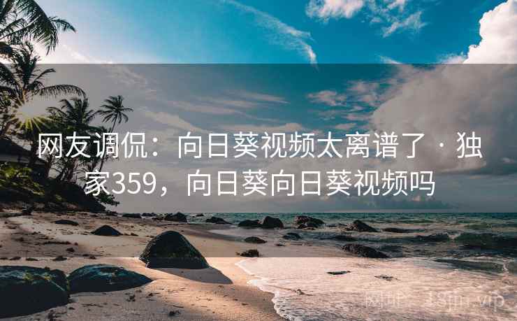 网友调侃：向日葵视频太离谱了 · 独家359，向日葵向日葵视频吗