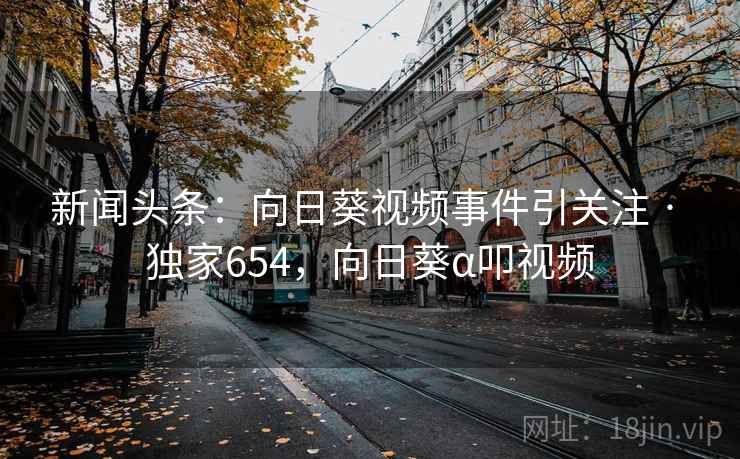 新闻头条：向日葵视频事件引关注 · 独家654，向日葵α叩视频