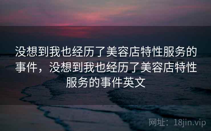 没想到我也经历了美容店特性服务的事件，没想到我也经历了美容店特性服务的事件英文