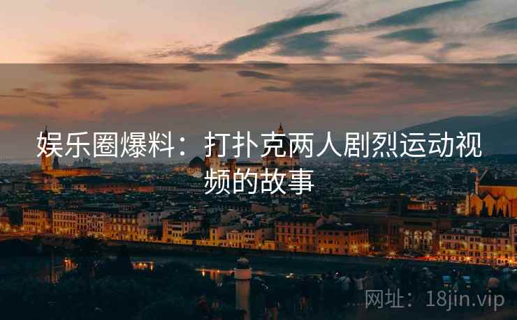 娱乐圈爆料：打扑克两人剧烈运动视频的故事