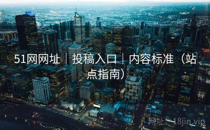 51网网址｜投稿入口｜内容标准（站点指南）