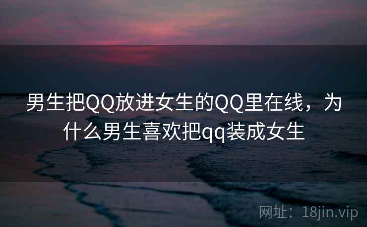 男生把QQ放进女生的QQ里在线，为什么男生喜欢把qq装成女生