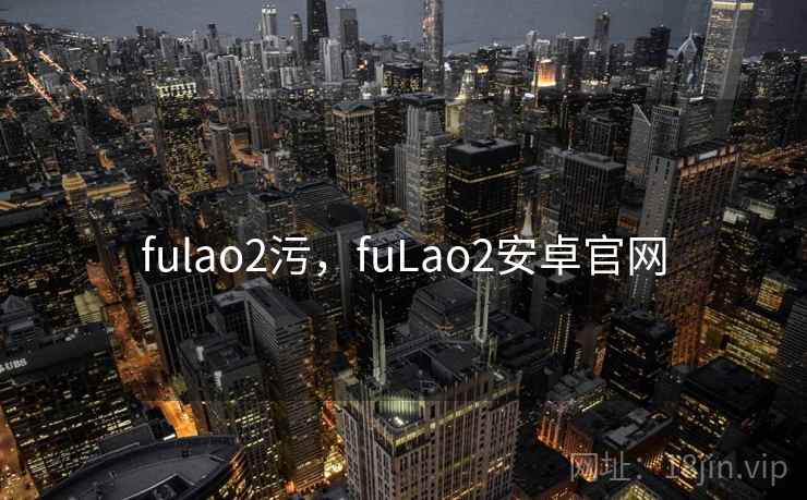 fulao2污，fuLao2安卓官网