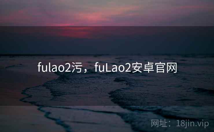 fulao2污，fuLao2安卓官网
