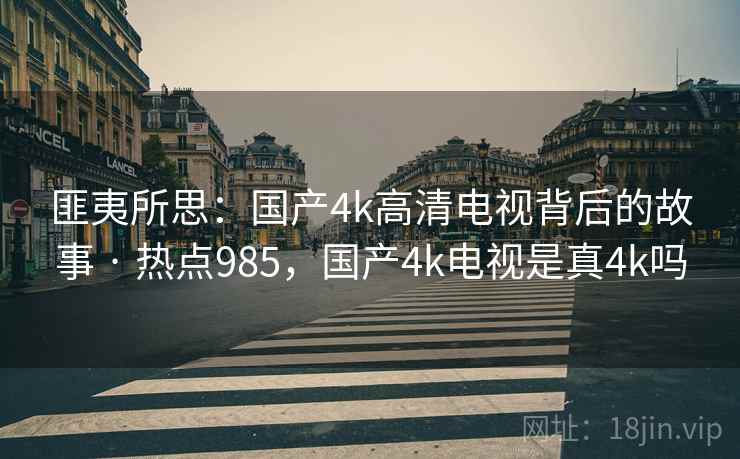 匪夷所思:国产4k高清电视背后的故事 · 热点985,国产4k电视是真4k吗 匪夷所思:国产4k高清电视背后的故事 · 热点985,国产4k电视是真4k吗