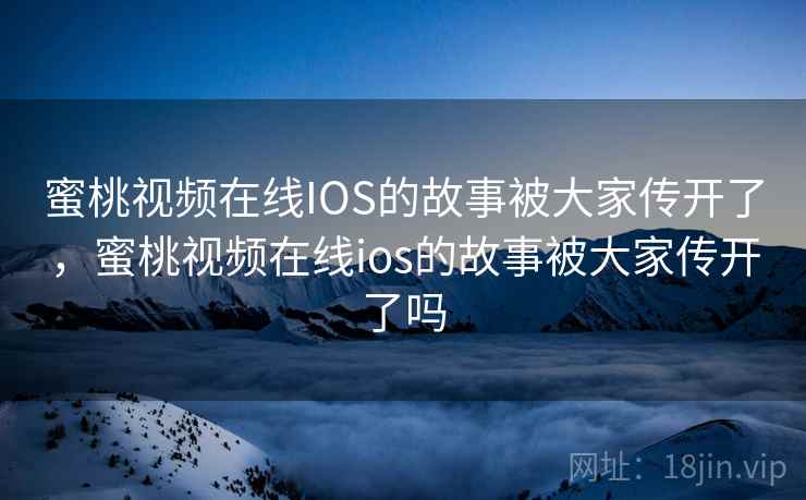 蜜桃视频在线IOS的故事被大家传开了，蜜桃视频在线ios的故事被大家传开了吗