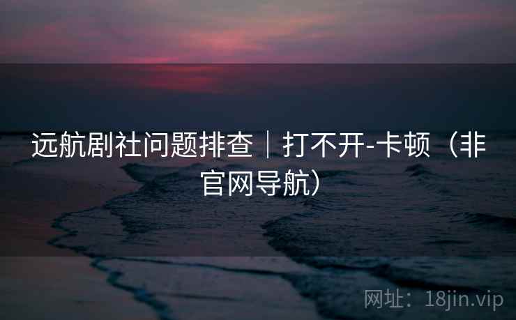 远航剧社问题排查|打不开-卡顿(非官网导航) 远航剧社问题排查|打不开-卡顿(非官网导航)